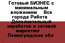 Готовый БИЗНЕС с минимальным вложением! - Все города Работа » Дополнительный заработок и сетевой маркетинг   . Ленинградская обл.